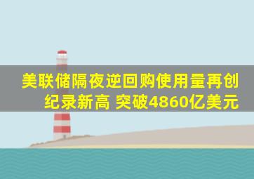 美联储隔夜逆回购使用量再创纪录新高 突破4860亿美元